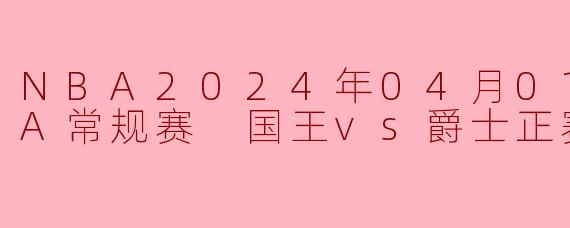 NBA2024年04月01日 NBA常规赛 国王vs爵士正赛